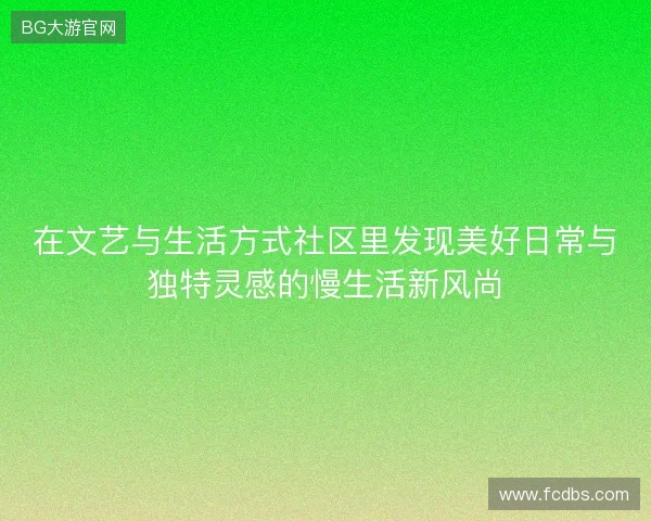 在文艺与生活方式社区里发现美好日常与独特灵感的慢生活新风尚